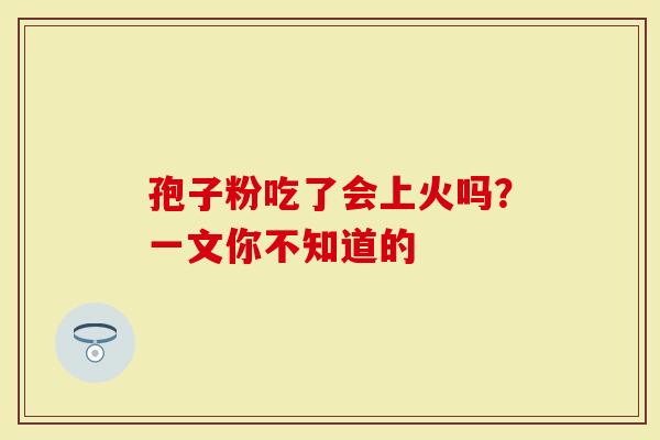 孢子粉吃了会上火吗？一文你不知道的