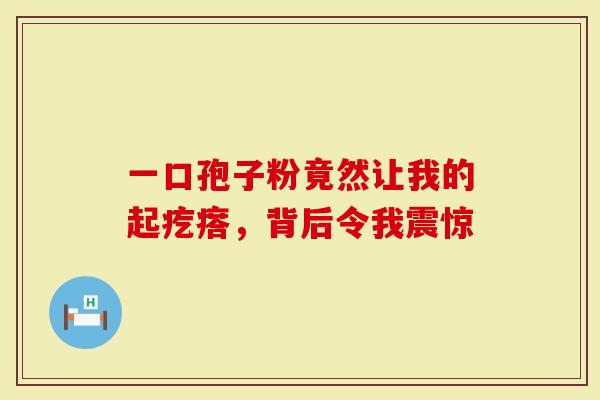 一口孢子粉竟然让我的起疙瘩，背后令我震惊