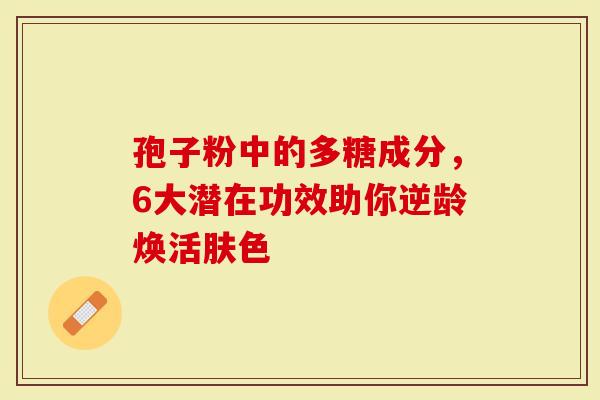 孢子粉中的多糖成分，6大潜在功效助你逆龄焕活肤色