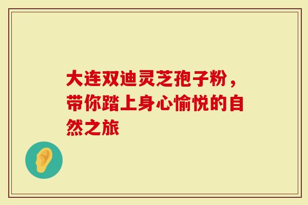 大连双迪灵芝孢子粉，带你踏上身心愉悦的自然之旅