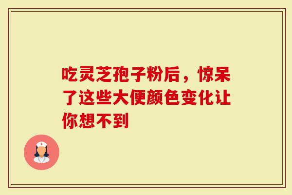 吃灵芝孢子粉后，惊呆了这些大便颜色变化让你想不到