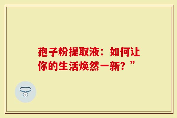 孢子粉提取液：如何让你的生活焕然一新？”