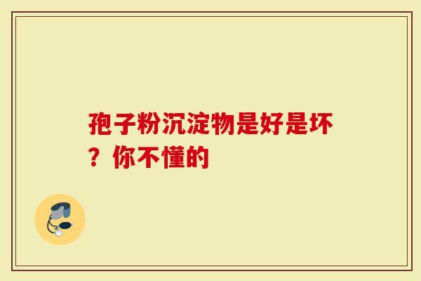 孢子粉沉淀物是好是坏？你不懂的