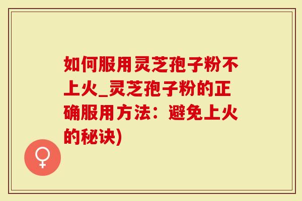 如何服用灵芝孢子粉不上火_灵芝孢子粉的正确服用方法：避免上火的秘诀)