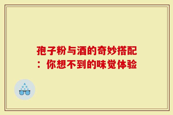 孢子粉与酒的奇妙搭配：你想不到的味觉体验