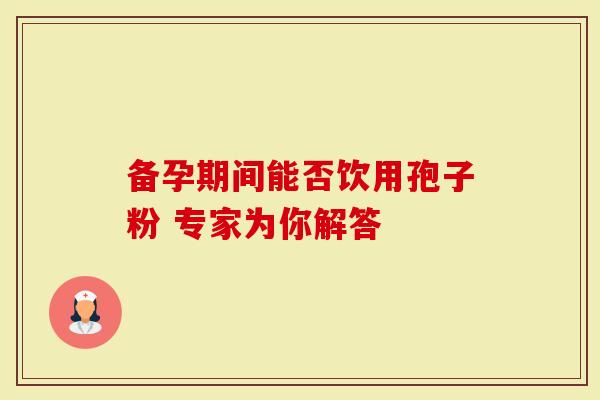 备孕期间能否饮用孢子粉 专家为你解答