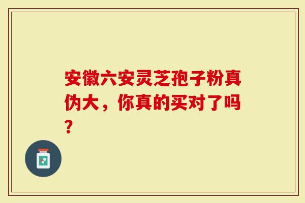 安徽六安灵芝孢子粉真伪大，你真的买对了吗？