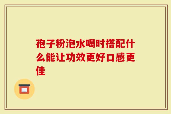 孢子粉泡水喝时搭配什么能让功效更好口感更佳