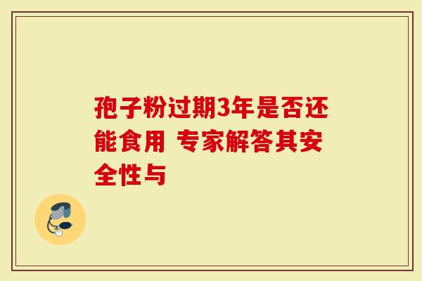 孢子粉过期3年是否还能食用 专家解答其安全性与