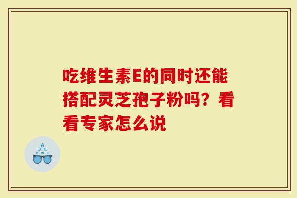 吃维生素E的同时还能搭配灵芝孢子粉吗？看看专家怎么说