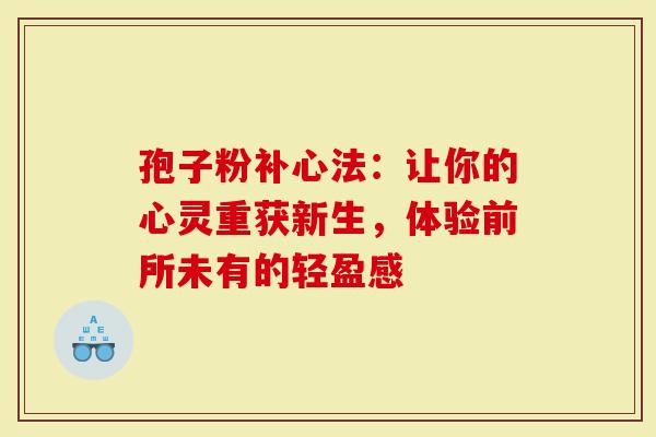 孢子粉补心法：让你的心灵重获新生，体验前所未有的轻盈感