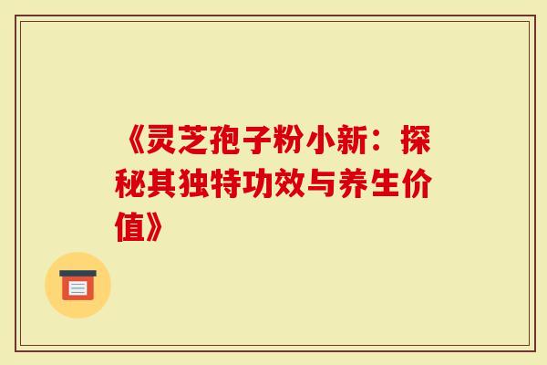 《灵芝孢子粉小新：探秘其独特功效与养生价值》