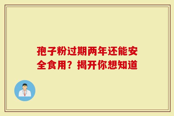 孢子粉过期两年还能安全食用？揭开你想知道