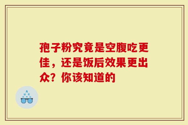 孢子粉究竟是空腹吃更佳，还是饭后效果更出众？你该知道的