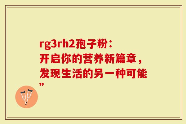 rg3rh2孢子粉：开启你的营养新篇章，发现生活的另一种可能”