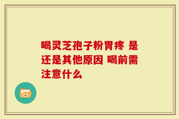 喝灵芝孢子粉胃疼 是还是其他原因 喝前需注意什么