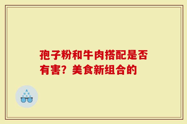 孢子粉和牛肉搭配是否有害？美食新组合的