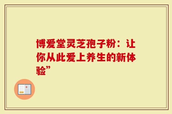 博爱堂灵芝孢子粉：让你从此爱上养生的新体验”