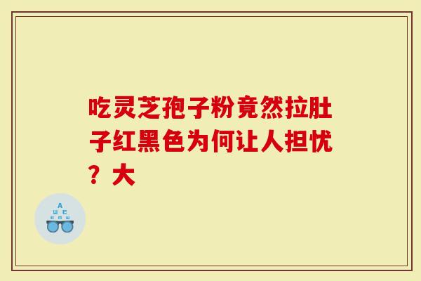 吃灵芝孢子粉竟然拉肚子红黑色为何让人担忧？大