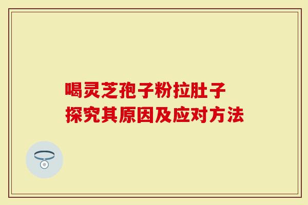 喝灵芝孢子粉拉肚子 探究其原因及应对方法