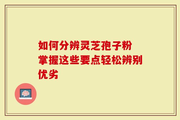 如何分辨灵芝孢子粉 掌握这些要点轻松辨别优劣