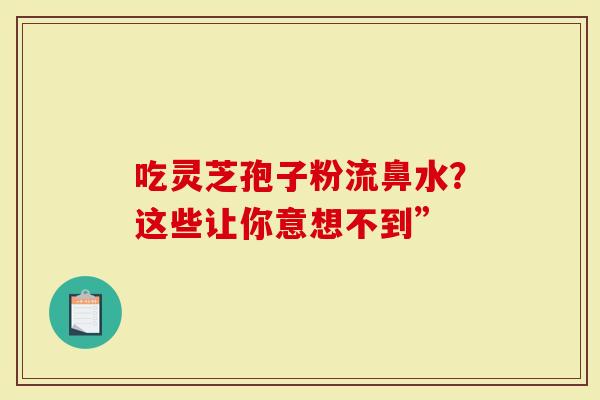 吃灵芝孢子粉流鼻水？这些让你意想不到”