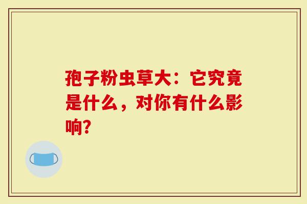 孢子粉虫草大：它究竟是什么，对你有什么影响？