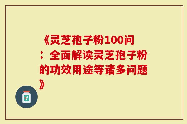 《灵芝孢子粉100问：全面解读灵芝孢子粉的功效用途等诸多问题》