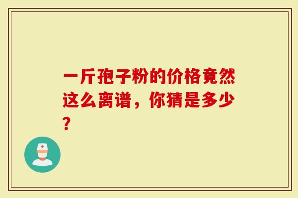 一斤孢子粉的价格竟然这么离谱，你猜是多少？