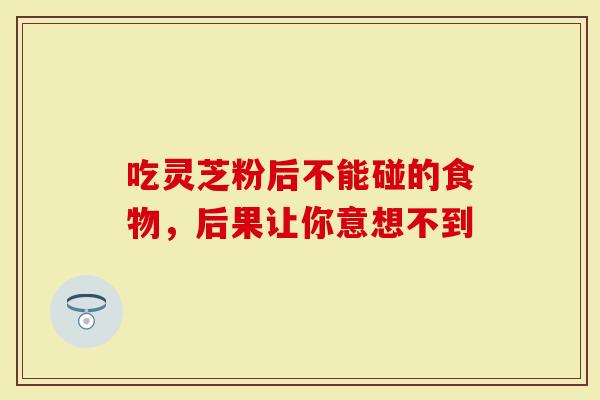 吃灵芝粉后不能碰的食物，后果让你意想不到