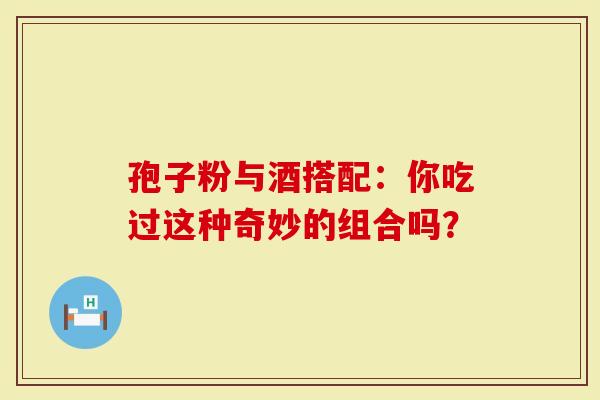 孢子粉与酒搭配：你吃过这种奇妙的组合吗？