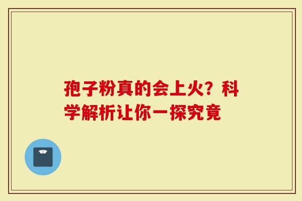 孢子粉真的会上火？科学解析让你一探究竟