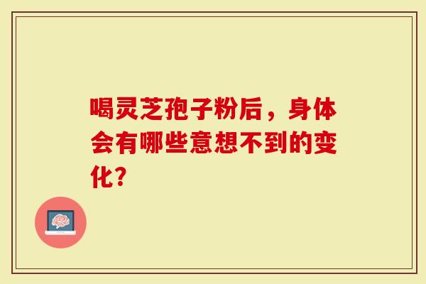 喝灵芝孢子粉后，身体会有哪些意想不到的变化？