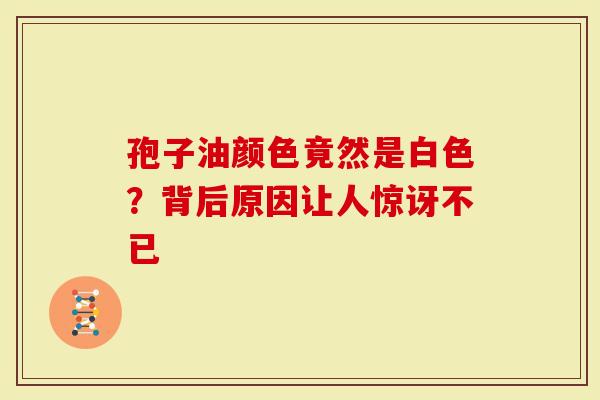 孢子油颜色竟然是白色？背后原因让人惊讶不已