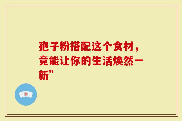 孢子粉搭配这个食材，竟能让你的生活焕然一新”