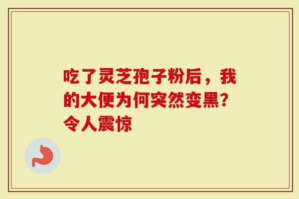 吃了灵芝孢子粉后，我的大便为何突然变黑？令人震惊