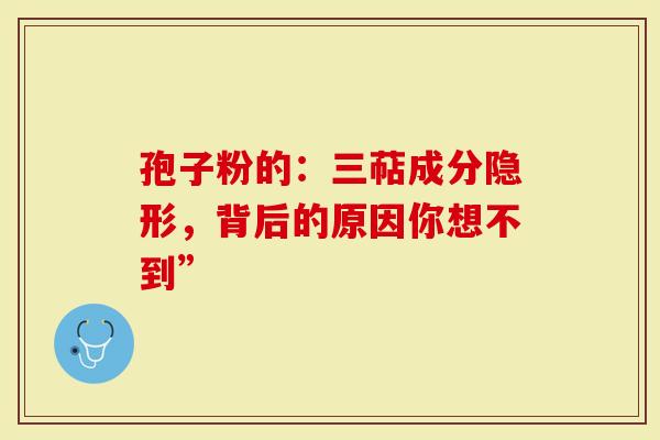 孢子粉的：三萜成分隐形，背后的原因你想不到”