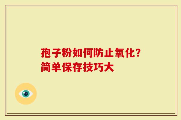 孢子粉如何防止氧化？简单保存技巧大