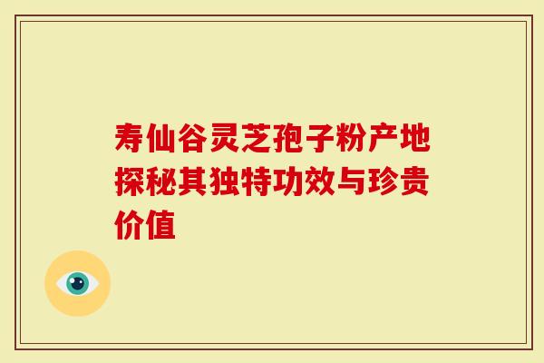 寿仙谷灵芝孢子粉产地探秘其独特功效与珍贵价值