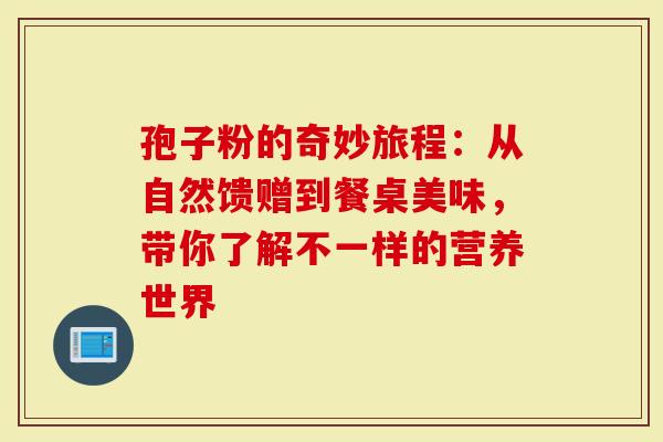 孢子粉的奇妙旅程：从自然馈赠到餐桌美味，带你了解不一样的营养世界