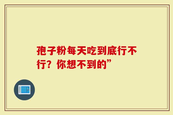 孢子粉每天吃到底行不行？你想不到的”