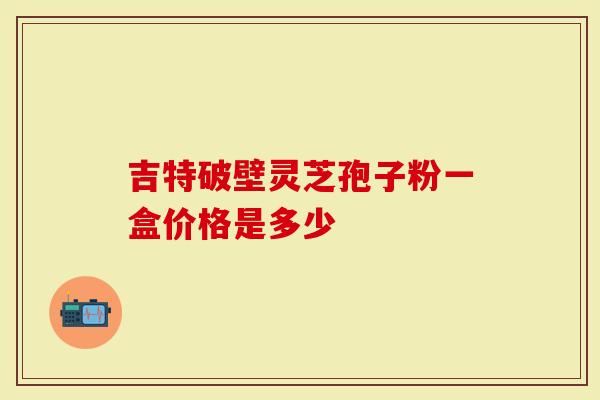 吉特破壁灵芝孢子粉一盒价格是多少