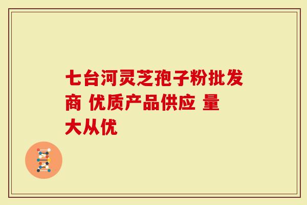 七台河灵芝孢子粉批发商 优质产品供应 量大从优