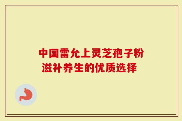 中国雷允上灵芝孢子粉 滋补养生的优质选择