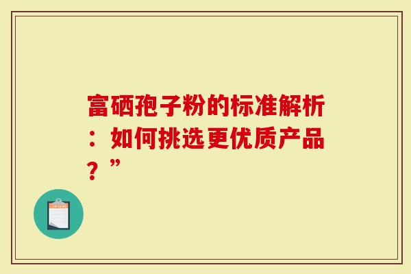 富硒孢子粉的标准解析：如何挑选更优质产品？”