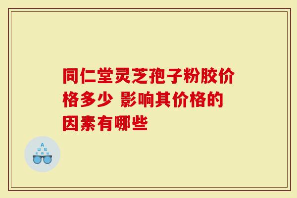 同仁堂灵芝孢子粉胶价格多少 影响其价格的因素有哪些