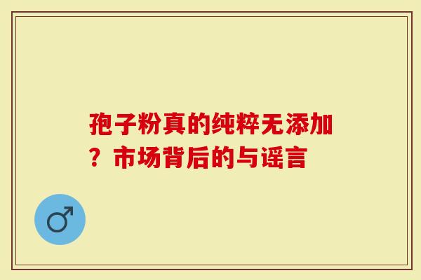 孢子粉真的纯粹无添加？市场背后的与谣言