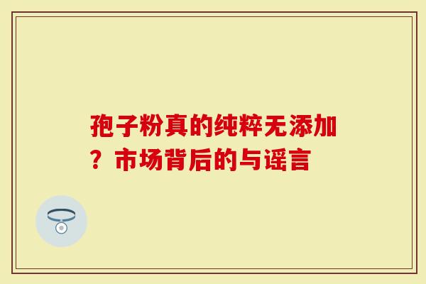 孢子粉真的纯粹无添加？市场背后的与谣言