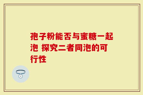 孢子粉能否与蜜糖一起泡 探究二者同泡的可行性