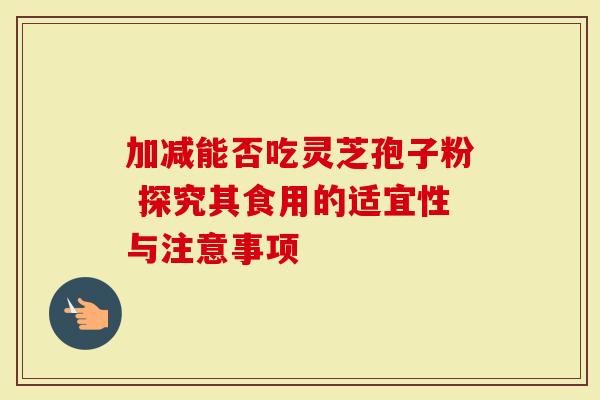 加减能否吃灵芝孢子粉 探究其食用的适宜性与注意事项